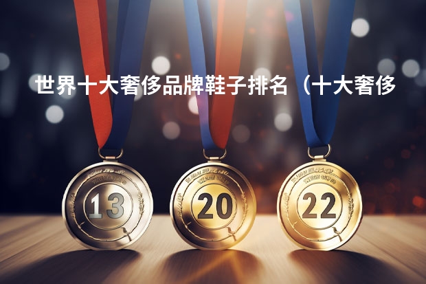 世界十大奢侈品牌鞋子排名（十大奢侈品排行榜？）
