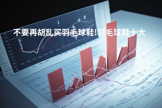 不要再胡乱买羽毛球鞋!羽毛球鞋十大品牌排行榜！羽毛球鞋哪个牌子好?