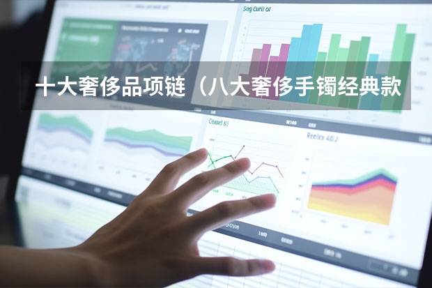 十大奢侈品项链（八大奢侈手镯经典款[手镯品牌排行榜前十名]）