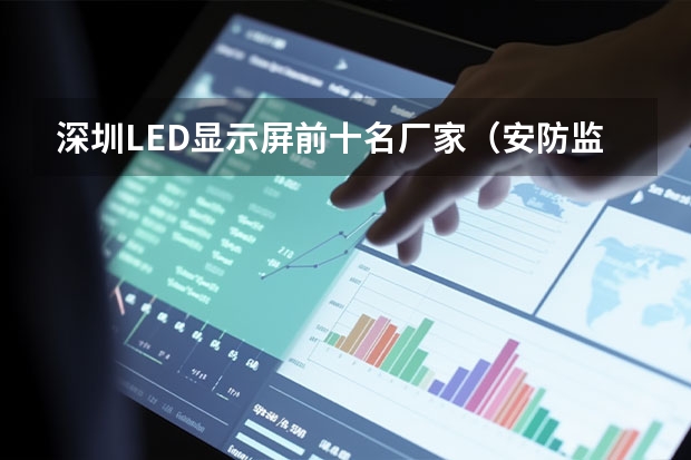 深圳LED显示屏前十名厂家（安防监控品牌那个好）
