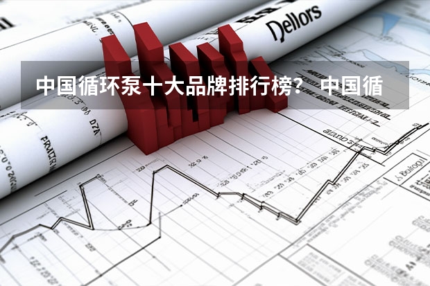 中国循环泵十大品牌排行榜？ 中国循环泵泵厂家 排行榜十大品牌？
