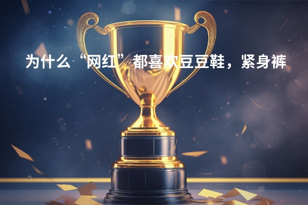 为什么“网红”都喜欢豆豆鞋，紧身裤？