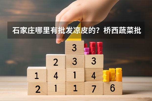 石家庄哪里有批发凉皮的？桥西蔬菜批发市场有吗？最好告知具体地址。谢谢