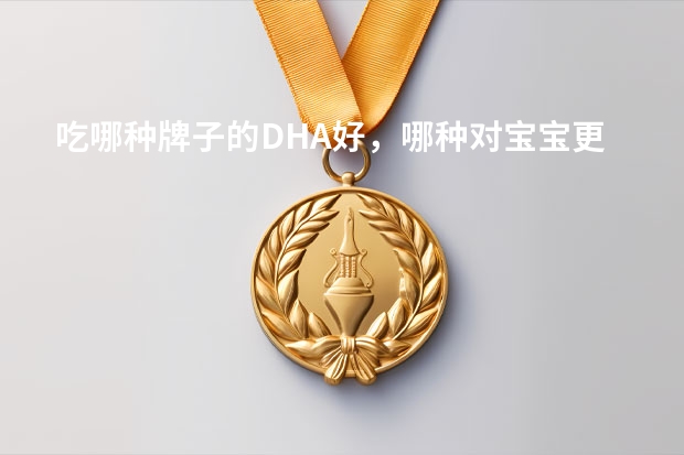 吃哪种牌子的DHA好，哪种对宝宝更好？（国家认可的dha十大品牌）