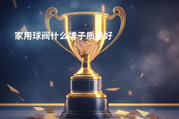 家用球阀什么牌子质量好