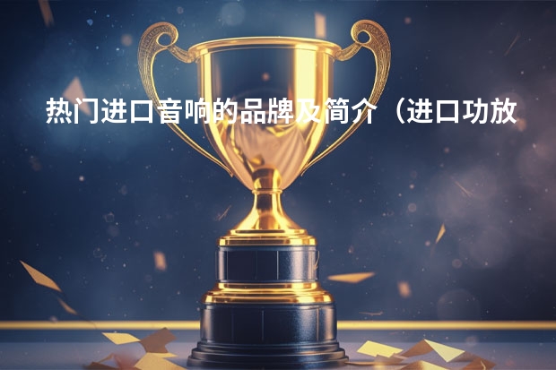热门进口音响的品牌及简介(进口功放十大名牌)