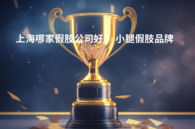 上海哪家假肢公司好？ 小腿假肢品牌推荐？