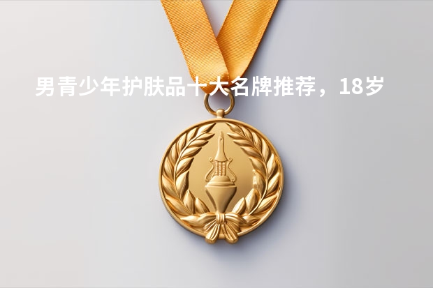 男青少年护肤品十大名牌推荐，18岁男生用什么护肤品牌子比较好