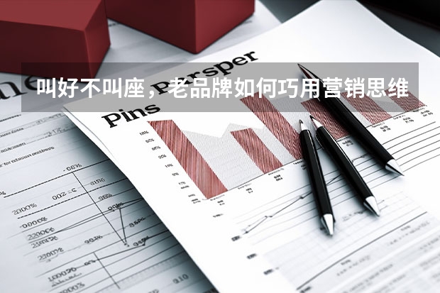 叫好不叫座，老品牌如何巧用营销思维焕发活力？