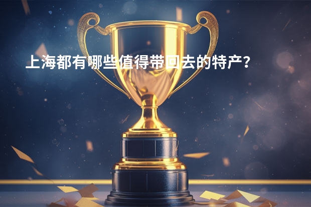 上海都有哪些值得带回去的特产？