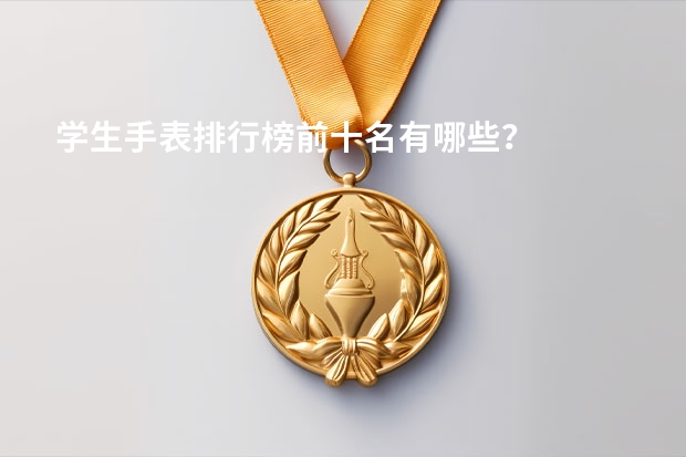 学生手表排行榜前十名有哪些？