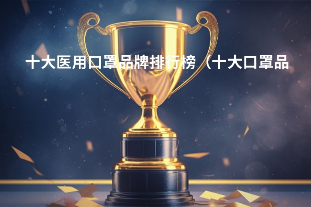 十大医用口罩品牌排行榜（十大口罩品牌排行榜）