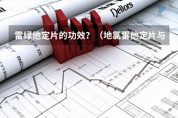 雷绿他定片的功效？（地氯雷他定片与氯雷他定片的问题）