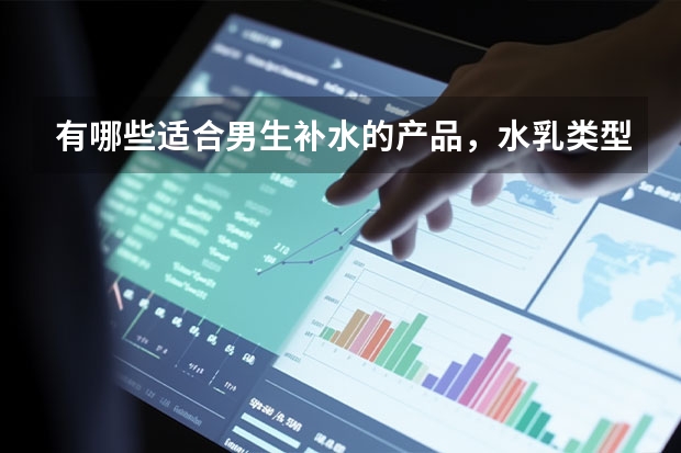 有哪些适合男生补水的产品，水乳类型的有哪些推荐呢？