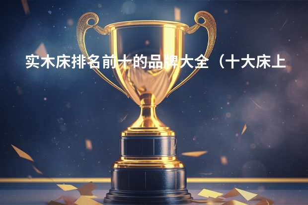 实木床排名前十的品牌大全（十大床上用品家纺品牌）