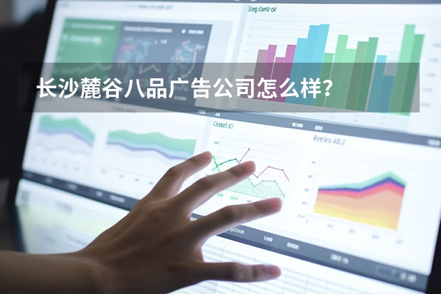 长沙麓谷八品广告公司怎么样？
