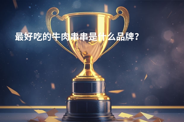 最好吃的牛肉串串是什么品牌？