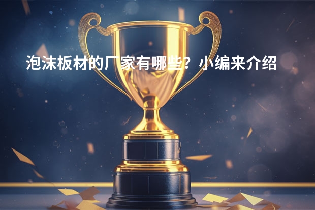 泡沫板材的厂家有哪些？小编来介绍