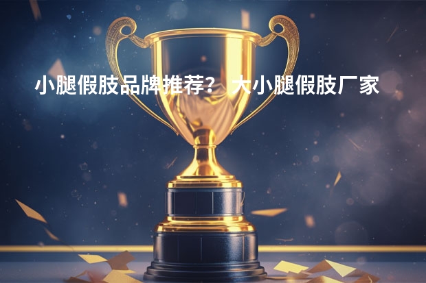小腿假肢品牌推荐？ 大小腿假肢厂家