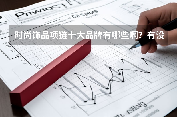 时尚饰品项链十大品牌有哪些啊？有没有详细的排列名单呢？