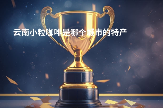 云南小粒咖啡是哪个城市的特产