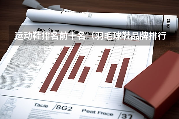 运动鞋排名前十名（羽毛球鞋品牌排行前十）