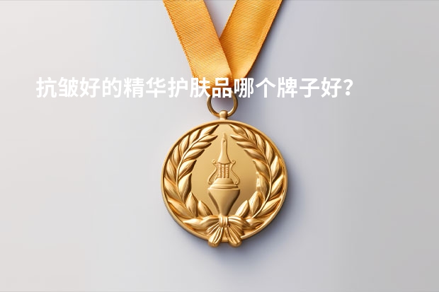 抗皱好的精华护肤品哪个牌子好？