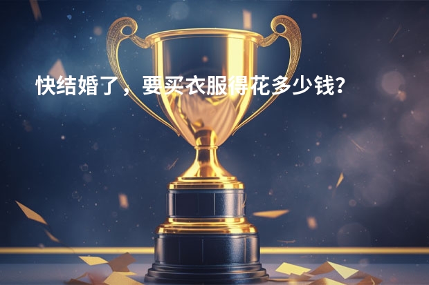 快结婚了，要买衣服得花多少钱？