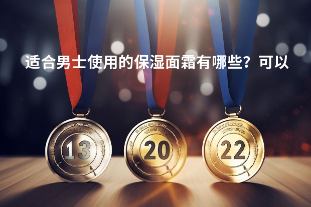 适合男士使用的保湿面霜有哪些？可以推荐几款吗？