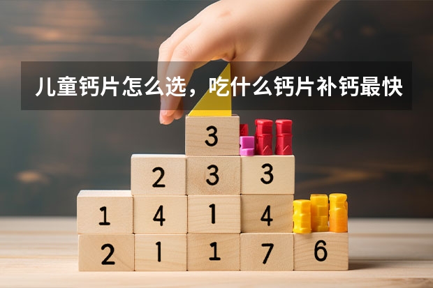 儿童钙片怎么选，吃什么钙片补钙最快最好？